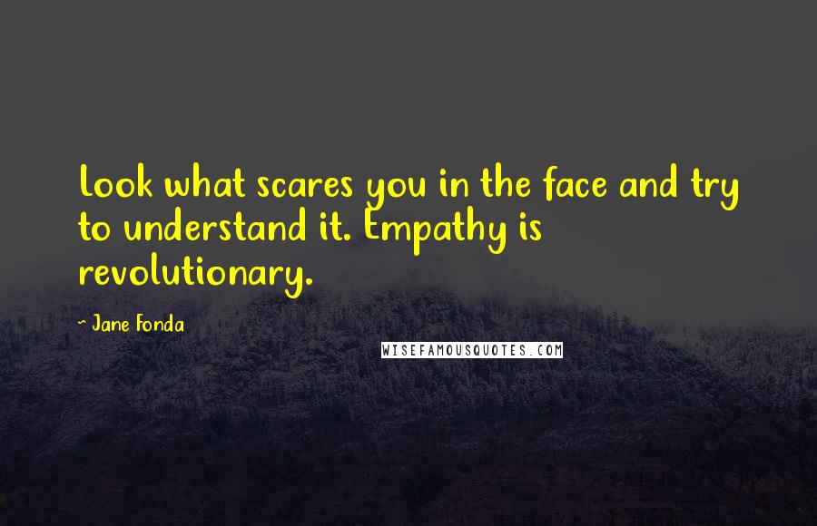 Jane Fonda quotes: Look what scares you in the face and try to understand it. Empathy is revolutionary.