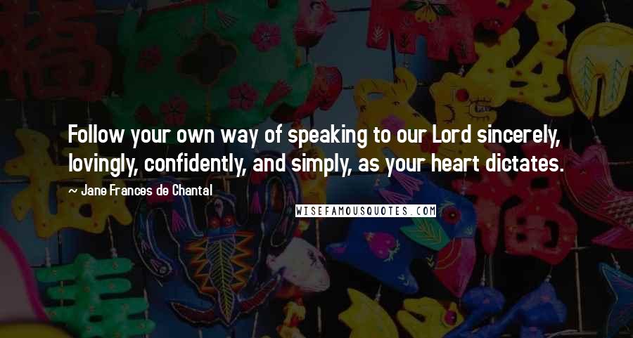 Jane Frances De Chantal quotes: Follow your own way of speaking to our Lord sincerely, lovingly, confidently, and simply, as your heart dictates.