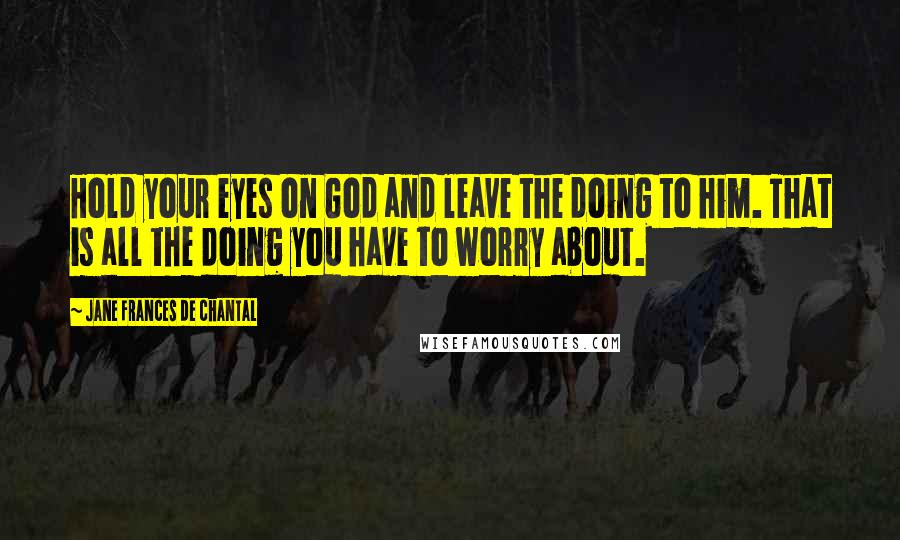 Jane Frances De Chantal quotes: Hold your eyes on God and leave the doing to him. That is all the doing you have to worry about.