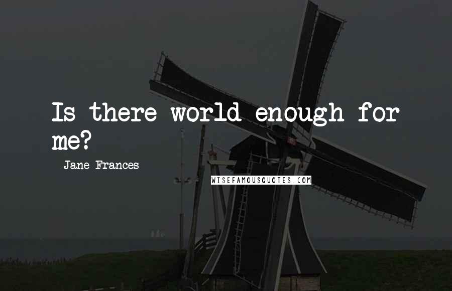 Jane Frances quotes: Is there world enough for me?