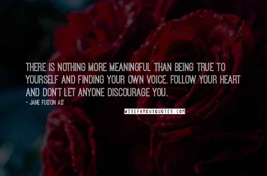 Jane Fulton Alt quotes: There is nothing more meaningful than being true to yourself and finding your own voice. Follow your heart and don't let anyone discourage you.