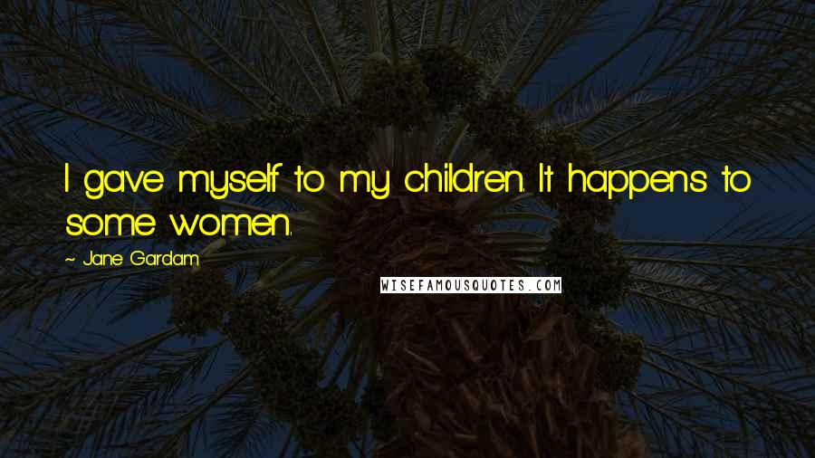 Jane Gardam quotes: I gave myself to my children. It happens to some women.
