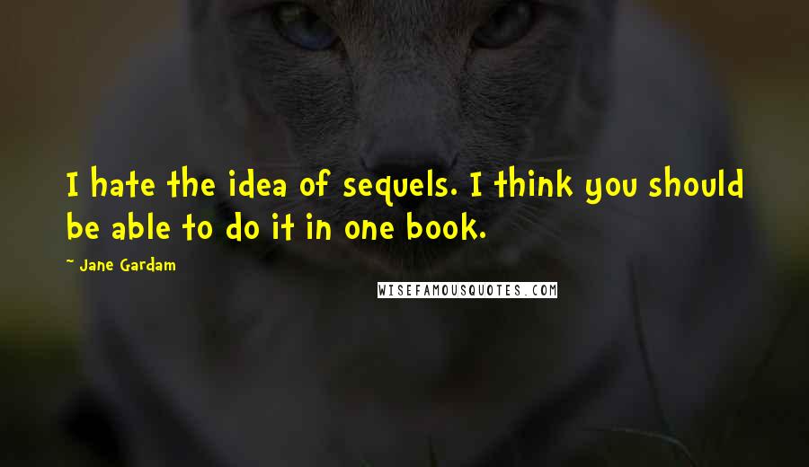 Jane Gardam quotes: I hate the idea of sequels. I think you should be able to do it in one book.