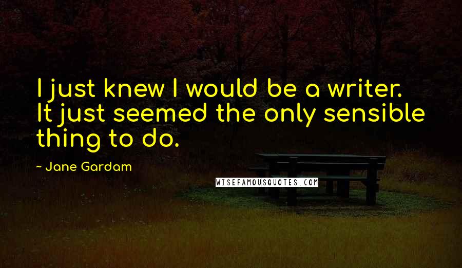 Jane Gardam quotes: I just knew I would be a writer. It just seemed the only sensible thing to do.