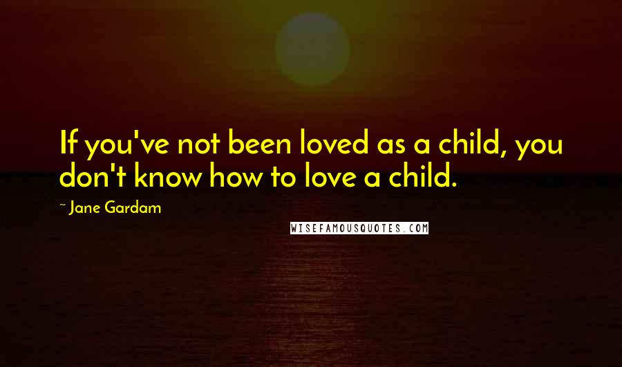 Jane Gardam quotes: If you've not been loved as a child, you don't know how to love a child.