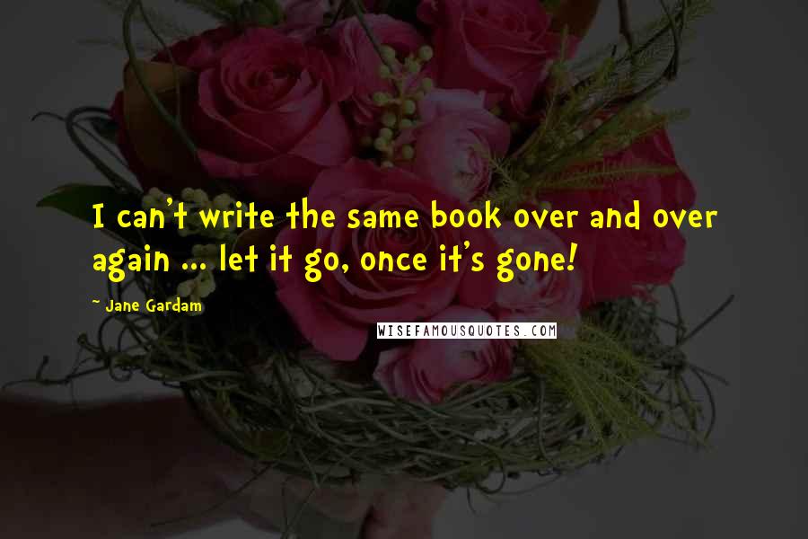 Jane Gardam quotes: I can't write the same book over and over again ... let it go, once it's gone!