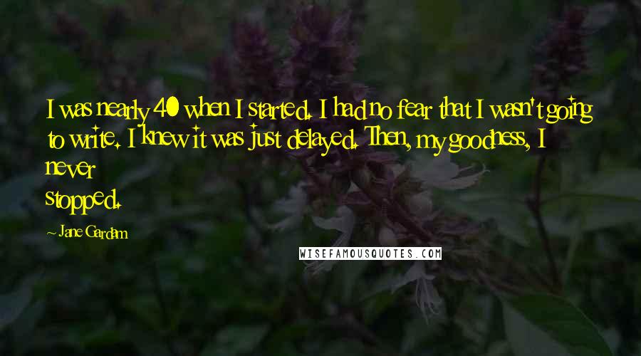 Jane Gardam quotes: I was nearly 40 when I started. I had no fear that I wasn't going to write. I knew it was just delayed. Then, my goodness, I never stopped.