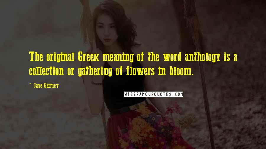 Jane Garmey quotes: The original Greek meaning of the word anthology is a collection or gathering of flowers in bloom.