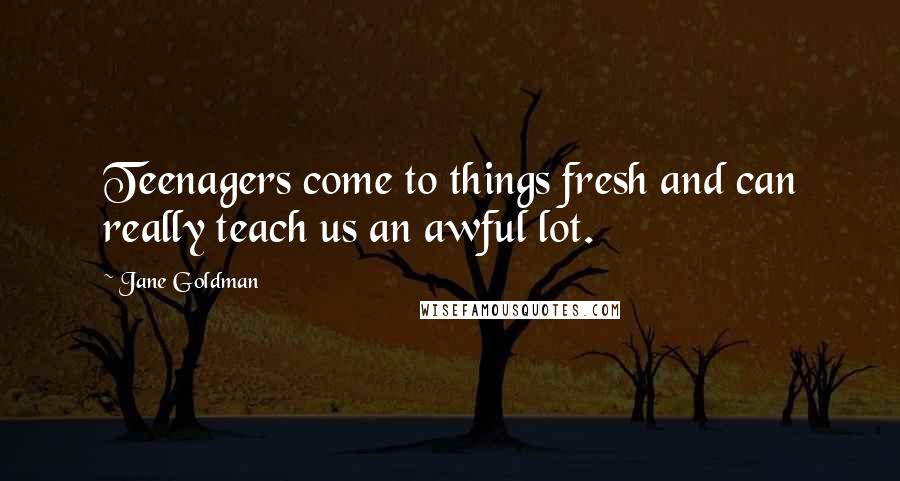 Jane Goldman quotes: Teenagers come to things fresh and can really teach us an awful lot.