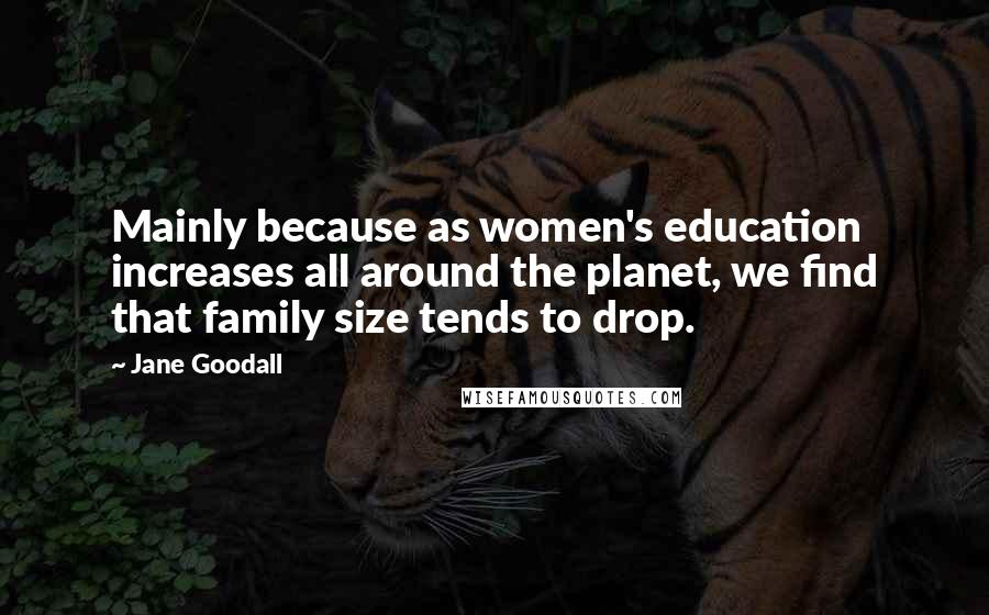 Jane Goodall quotes: Mainly because as women's education increases all around the planet, we find that family size tends to drop. Jane Goodall quotes: Mainly because as women's education increases all around the planet, we find that family size tends to drop.