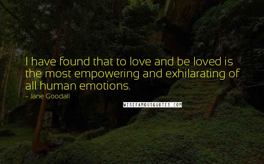 Jane Goodall quotes: I have found that to love and be loved is the most empowering and exhilarating of all human emotions. Jane Goodall quotes: I have found that to love and be loved is the most empowering and exhilarating of all human emotions.