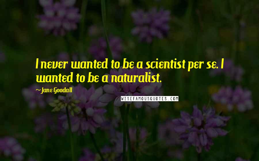 Jane Goodall quotes: I never wanted to be a scientist per se. I wanted to be a naturalist.