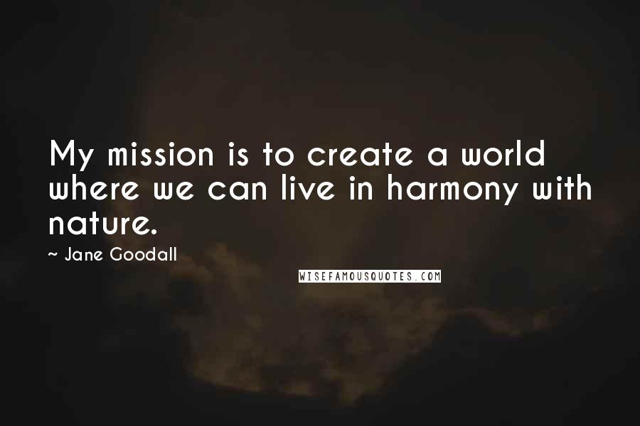 Jane Goodall quotes: My mission is to create a world where we can live in harmony with nature.