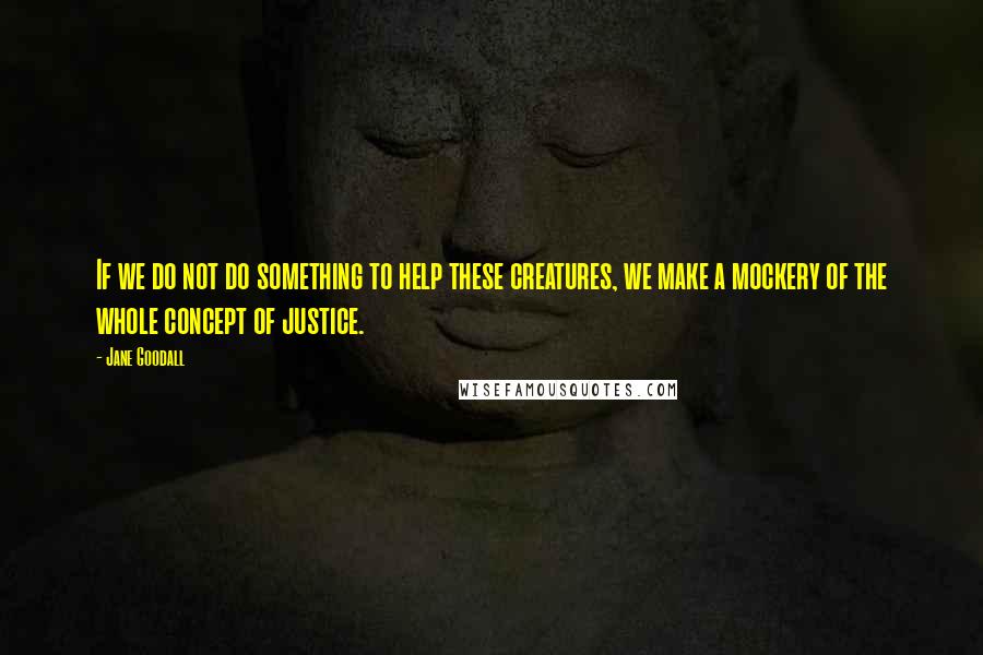 Jane Goodall quotes: If we do not do something to help these creatures, we make a mockery of the whole concept of justice. Jane Goodall quotes: If we do not do something to help these creatures, we make a mockery of the whole concept of justice.