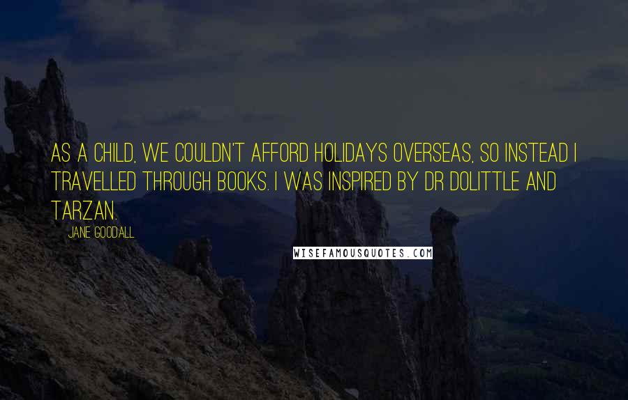 Jane Goodall quotes: As a child, we couldn't afford holidays overseas, so instead I travelled through books. I was inspired by Dr Dolittle and Tarzan.