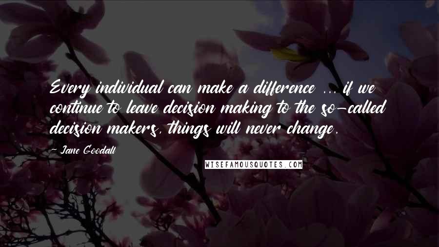 Jane Goodall quotes: Every individual can make a difference ... if we continue to leave decision making to the so-called decision makers, things will never change. Jane Goodall quotes: Every individual can make a difference ... if we continue to leave decision making to the so-called decision makers, things will never change.