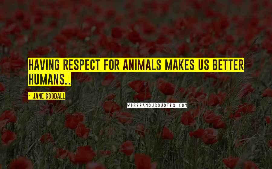 Jane Goodall quotes: Having respect for animals makes us better humans..