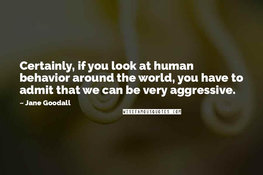 Jane Goodall quotes: Certainly, if you look at human behavior around the world, you have to admit that we can be very aggressive.