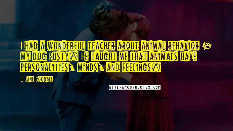 Jane Goodall quotes: I had a wonderful teacher about animal behavior - my dog Rusty. He taught me that animals have personalities, minds, and feelings.