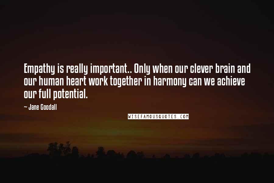 Jane Goodall quotes: Empathy is really important.. Only when our clever brain and our human heart work together in harmony can we achieve our full potential. Jane Goodall quotes: Empathy is really important.. Only when our clever brain and our human heart work together in harmony can we achieve our full potential.