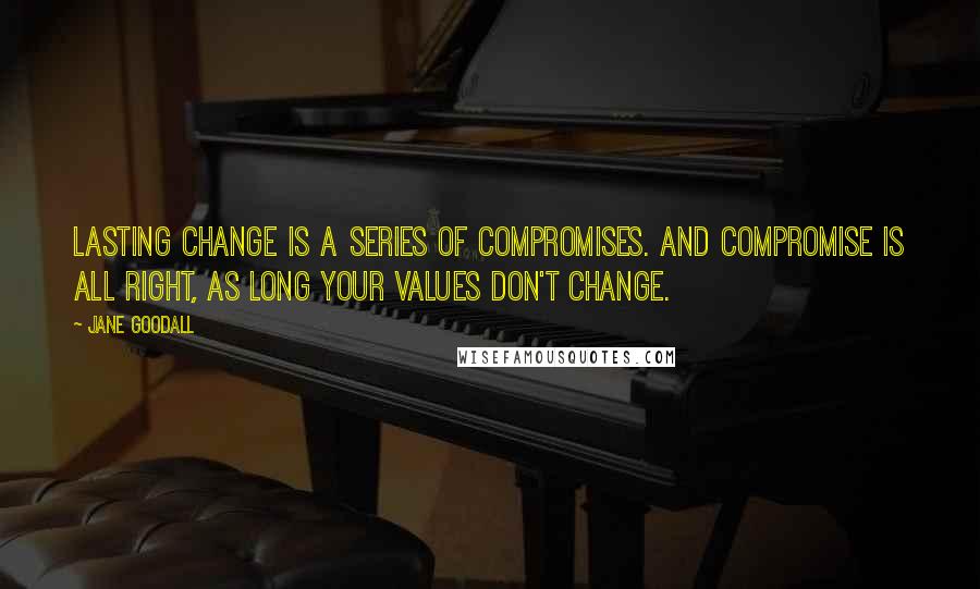 Jane Goodall quotes: Lasting change is a series of compromises. And compromise is all right, as long your values don't change. Jane Goodall quotes: Lasting change is a series of compromises. And compromise is all right, as long your values don't change.