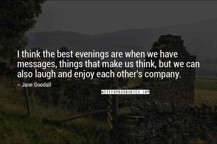 Jane Goodall quotes: I think the best evenings are when we have messages, things that make us think, but we can also laugh and enjoy each other's company.