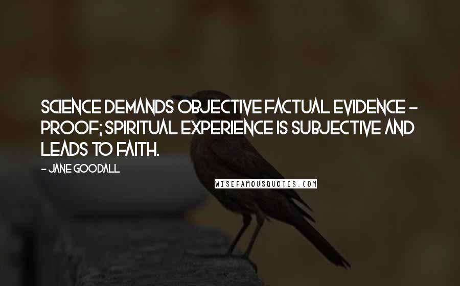 Jane Goodall quotes: Science demands objective factual evidence - proof; spiritual experience is subjective and leads to faith. Jane Goodall quotes: Science demands objective factual evidence - proof; spiritual experience is subjective and leads to faith.