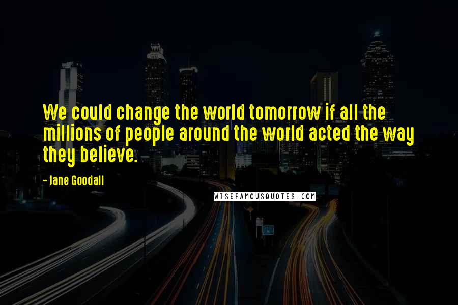 Jane Goodall quotes: We could change the world tomorrow if all the millions of people around the world acted the way they believe. Jane Goodall quotes: We could change the world tomorrow if all the millions of people around the world acted the way they believe.