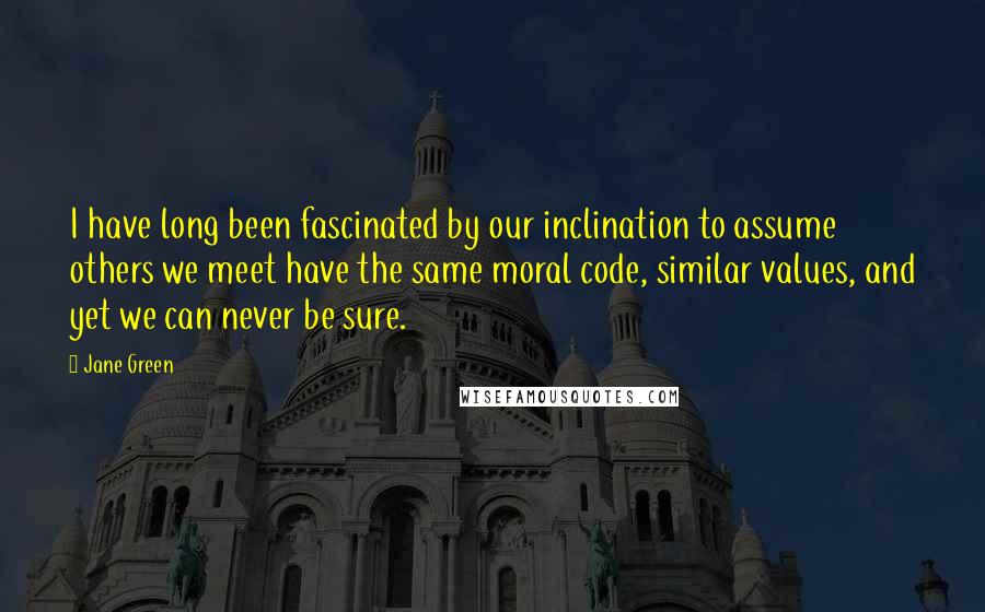 Jane Green quotes: I have long been fascinated by our inclination to assume others we meet have the same moral code, similar values, and yet we can never be sure.