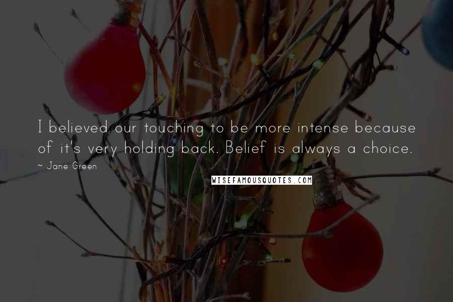 Jane Green quotes: I believed our touching to be more intense because of it's very holding back. Belief is always a choice.