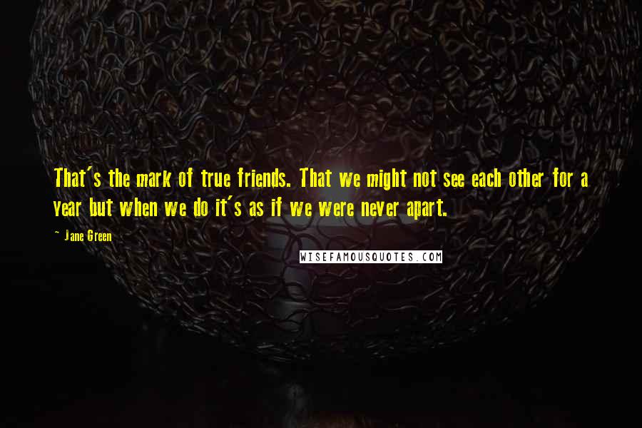 Jane Green quotes: That's the mark of true friends. That we might not see each other for a year but when we do it's as if we were never apart.