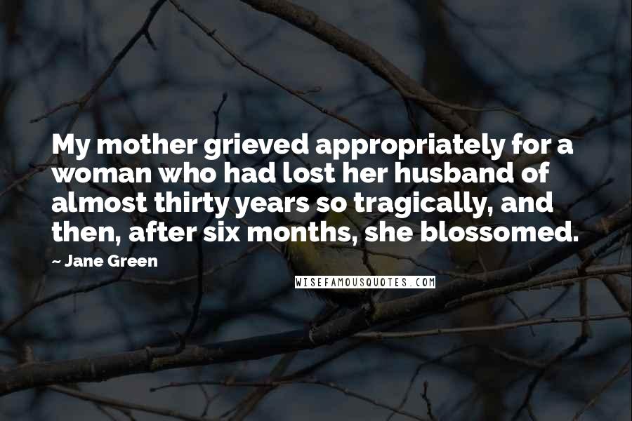 Jane Green quotes: My mother grieved appropriately for a woman who had lost her husband of almost thirty years so tragically, and then, after six months, she blossomed.