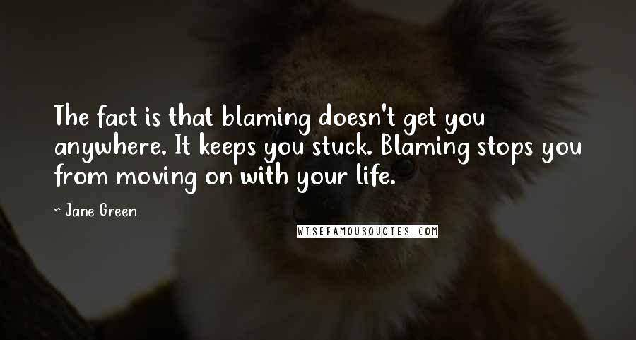 Jane Green quotes: The fact is that blaming doesn't get you anywhere. It keeps you stuck. Blaming stops you from moving on with your life.