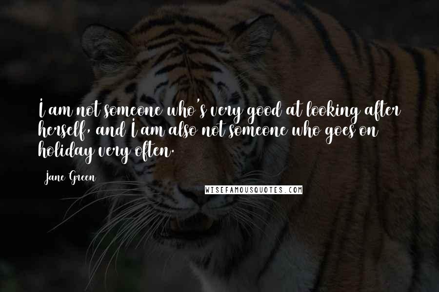 Jane Green quotes: I am not someone who's very good at looking after herself, and I am also not someone who goes on holiday very often.