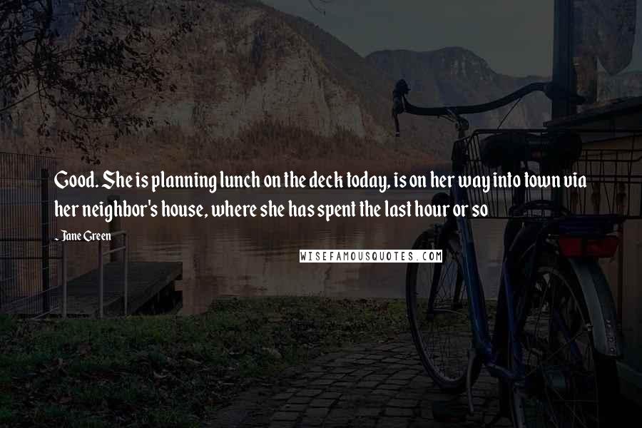 Jane Green quotes: Good. She is planning lunch on the deck today, is on her way into town via her neighbor's house, where she has spent the last hour or so
