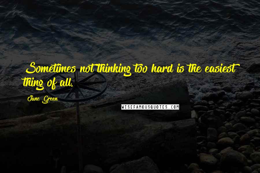 Jane Green quotes: Sometimes not thinking too hard is the easiest thing of all.