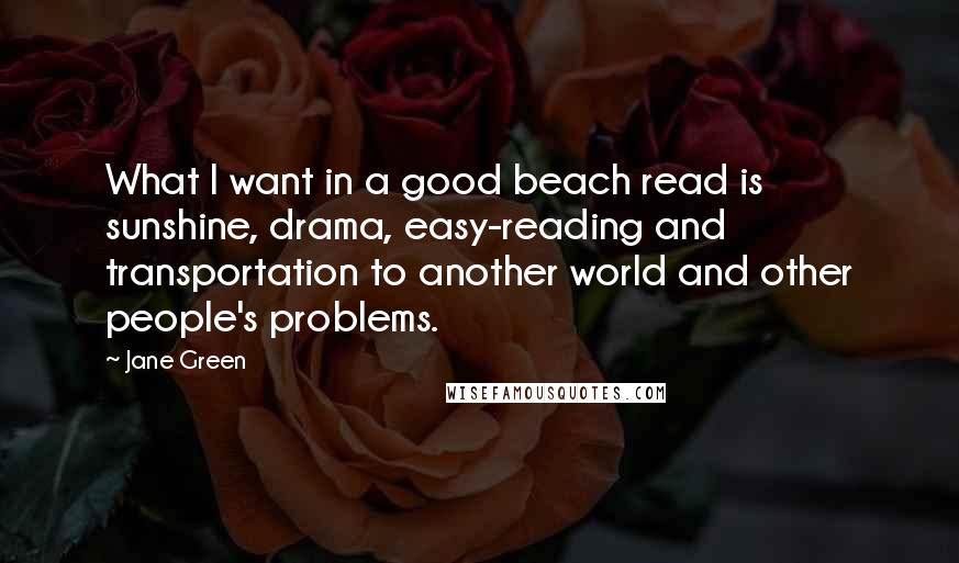 Jane Green quotes: What I want in a good beach read is sunshine, drama, easy-reading and transportation to another world and other people's problems.