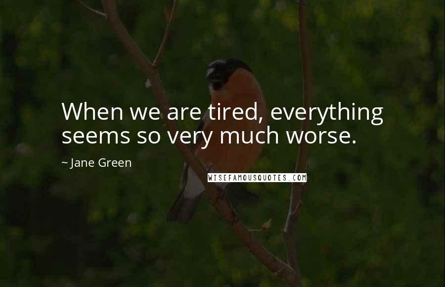 Jane Green quotes: When we are tired, everything seems so very much worse.