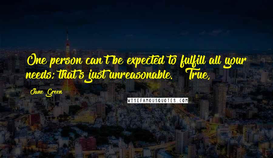 Jane Green quotes: One person can't be expected to fulfill all your needs; that's just unreasonable." "True,