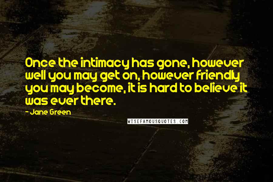 Jane Green quotes: Once the intimacy has gone, however well you may get on, however friendly you may become, it is hard to believe it was ever there.