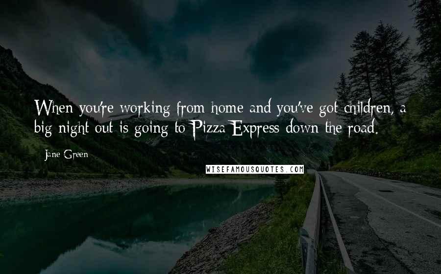 Jane Green quotes: When you're working from home and you've got children, a big night out is going to Pizza Express down the road.