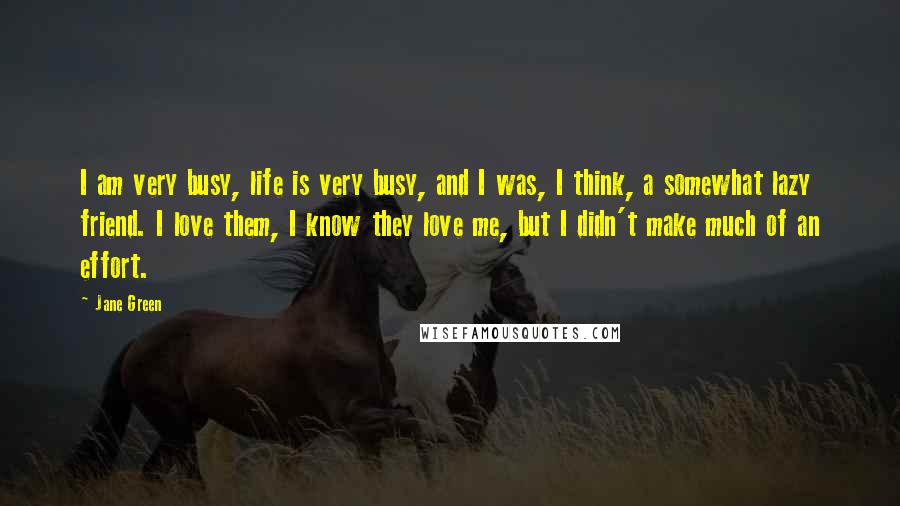 Jane Green quotes: I am very busy, life is very busy, and I was, I think, a somewhat lazy friend. I love them, I know they love me, but I didn't make much