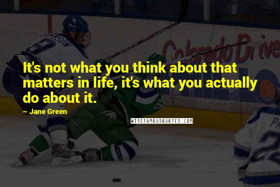 Jane Green quotes: It's not what you think about that matters in life, it's what you actually do about it.