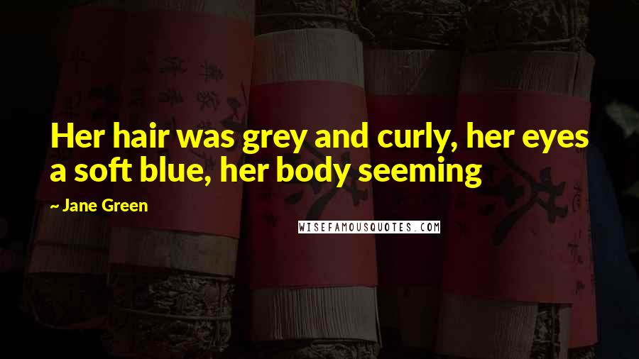 Jane Green quotes: Her hair was grey and curly, her eyes a soft blue, her body seeming