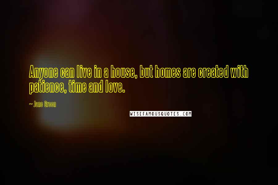 Jane Green quotes: Anyone can live in a house, but homes are created with patience, time and love.