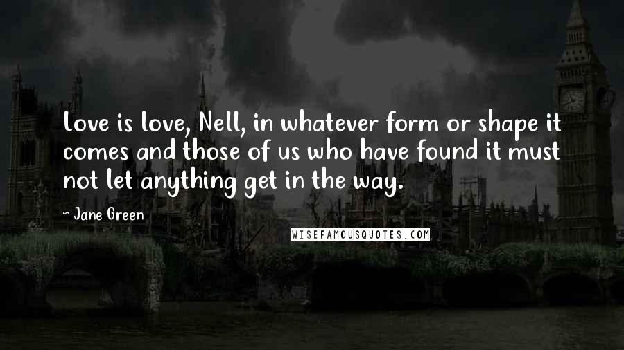 Jane Green quotes: Love is love, Nell, in whatever form or shape it comes and those of us who have found it must not let anything get in the way.