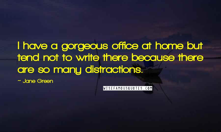 Jane Green quotes: I have a gorgeous office at home but tend not to write there because there are so many distractions.