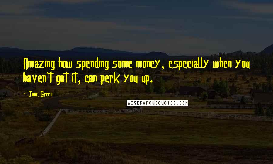 Jane Green quotes: Amazing how spending some money, especially when you haven't got it, can perk you up.