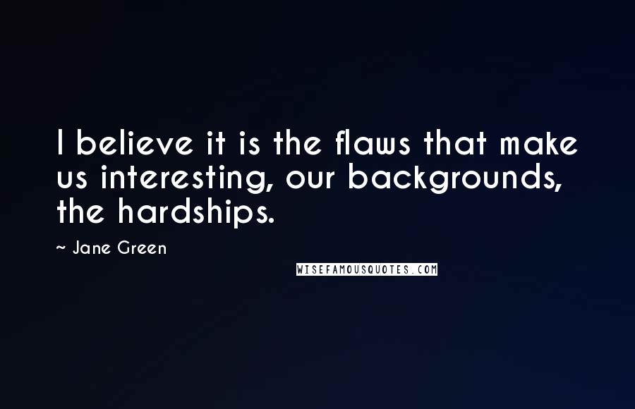 Jane Green quotes: I believe it is the flaws that make us interesting, our backgrounds, the hardships.