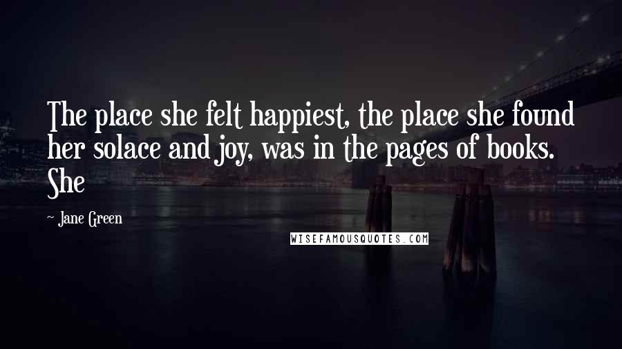 Jane Green quotes: The place she felt happiest, the place she found her solace and joy, was in the pages of books. She